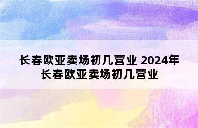 长春欧亚卖场初几营业 2024年长春欧亚卖场初几营业